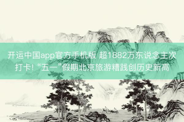 开运中国app官方手机版 超1882万东说念主次打卡! “五一”假期北京旅游糟践创历史新高