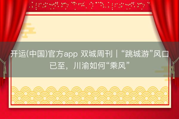 开运(中国)官方app 双城周刊｜“跳城游”风口已至，川渝如何“乘风”