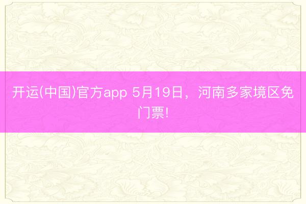 开运(中国)官方app 5月19日，河南多家境区免门票!