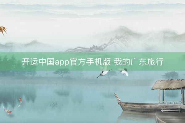 开运中国app官方手机版 我的广东旅行
