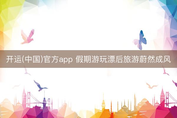 开运(中国)官方app 假期游玩漂后旅游蔚然成风