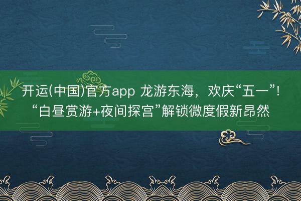 开运(中国)官方app 龙游东海，欢庆“五一”!“白昼赏游+夜间探宫”解锁微度假新昂然