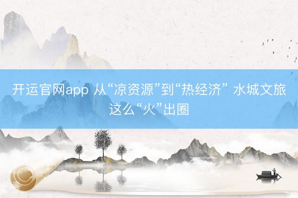 开运官网app 从“凉资源”到“热经济” 水城文旅这么“火”出圈