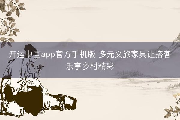 开运中国app官方手机版 多元文旅家具让搭客乐享乡村精彩