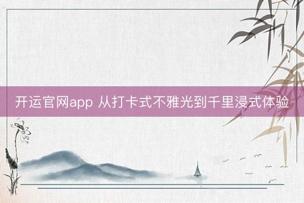 开运官网app 从打卡式不雅光到千里浸式体验