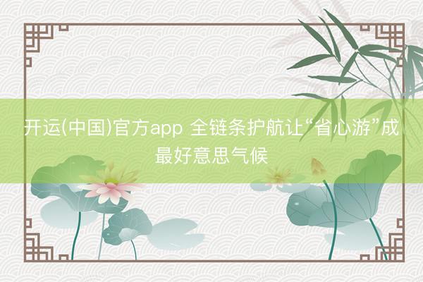 开运(中国)官方app 全链条护航让“省心游”成最好意思气候