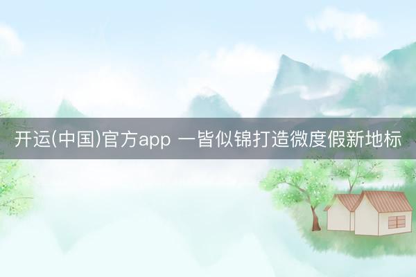 开运(中国)官方app 一皆似锦打造微度假新地标