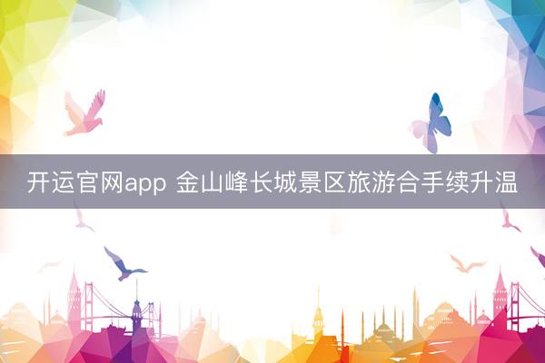 开运官网app 金山峰长城景区旅游合手续升温