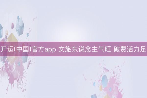 开运(中国)官方app 文旅东说念主气旺 破费活力足