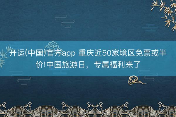 开运(中国)官方app 重庆近50家境区免票或半价!中国旅游日，专属福利来了