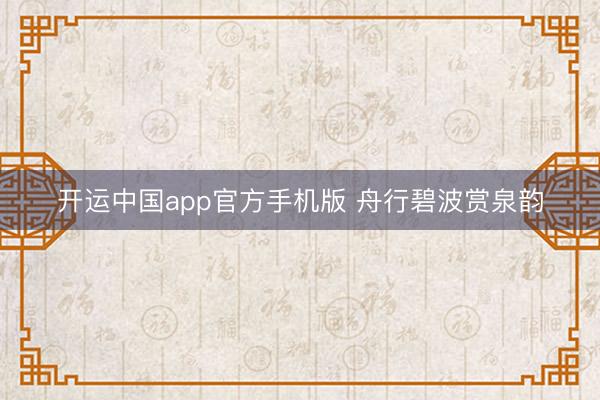 开运中国app官方手机版 舟行碧波赏泉韵