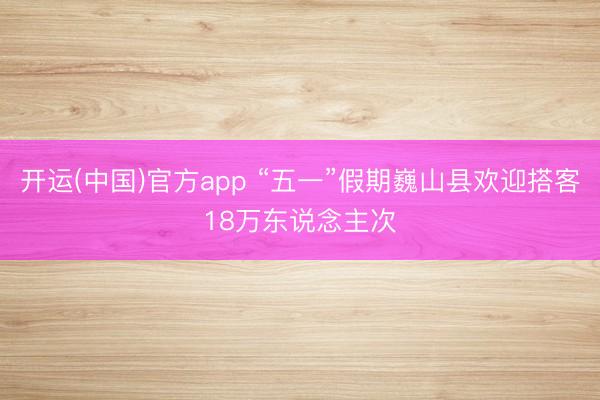 开运(中国)官方app “五一”假期巍山县欢迎搭客18万东说念主次