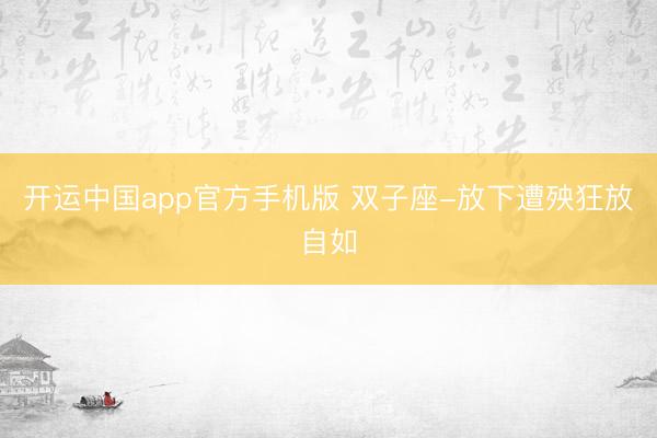 开运中国app官方手机版 双子座-放下遭殃狂放自如