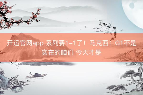 开运官网app 系列赛1-1了！马克西：G1不是实在的咱们 今天才是