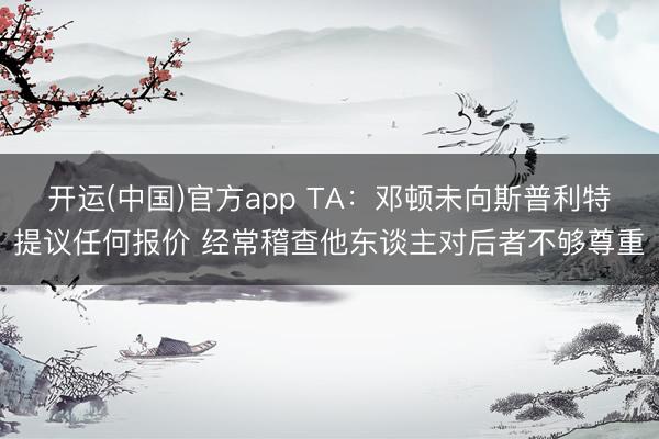 开运(中国)官方app TA：邓顿未向斯普利特提议任何报价 经常稽查他东谈主对后者不够尊重