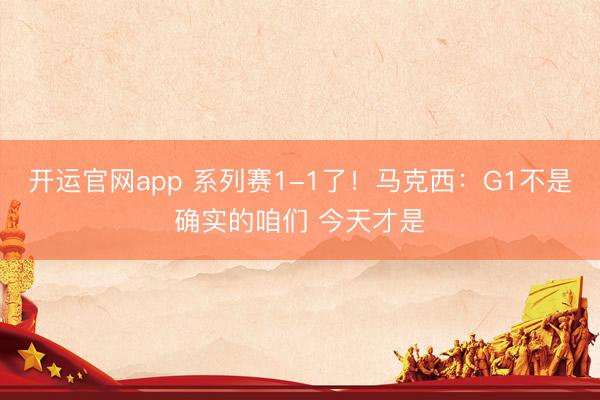 开运官网app 系列赛1-1了！马克西：G1不是确实的咱们 今天才是