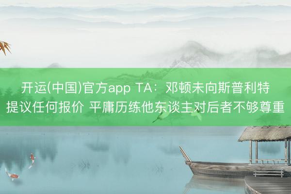 开运(中国)官方app TA：邓顿未向斯普利特提议任何报价 平庸历练他东谈主对后者不够尊重