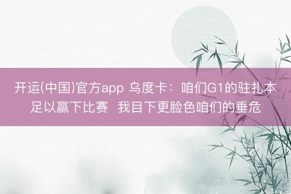 开运(中国)官方app 乌度卡：咱们G1的驻扎本足以赢下比赛  我目下更脸色咱们的垂危