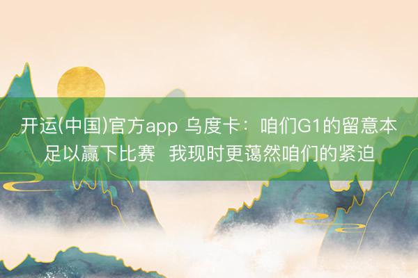 开运(中国)官方app 乌度卡：咱们G1的留意本足以赢下比赛  我现时更蔼然咱们的紧迫