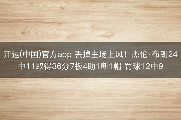 开运(中国)官方app 丢掉主场上风！杰伦·布朗24中11取得36分7板4助1断1帽 罚球12中9