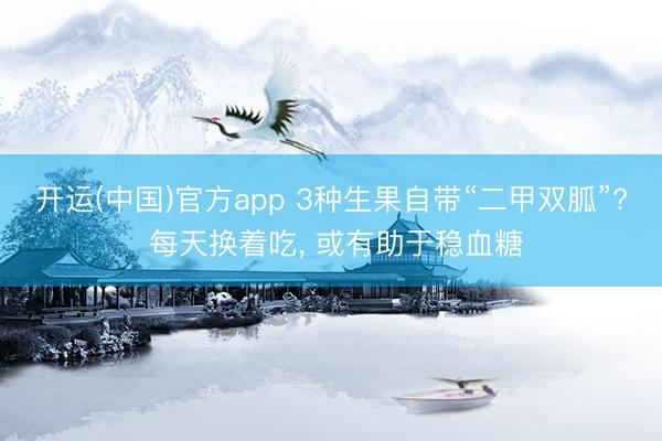 开运(中国)官方app 3种生果自带“二甲双胍”? 每天换着吃， 或有助于稳血糖