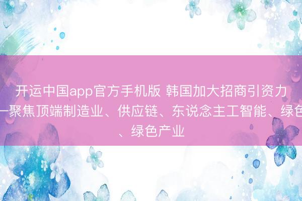 开运中国app官方手机版 韩国加大招商引资力度——聚焦顶端制造业、供应链、东说念主工智能、绿色产业