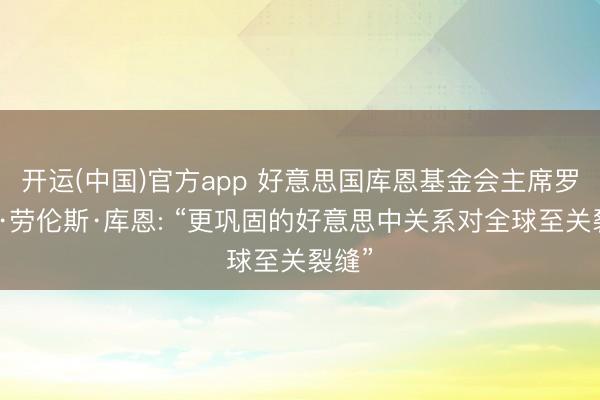 开运(中国)官方app 好意思国库恩基金会主席罗伯特·劳伦斯·库恩: “更巩固的好意思中关系对全球至关裂缝”