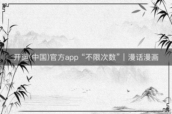 开运(中国)官方app “不限次数”｜漫话漫画
