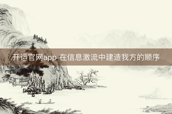 开运官网app 在信息激流中建造我方的顺序