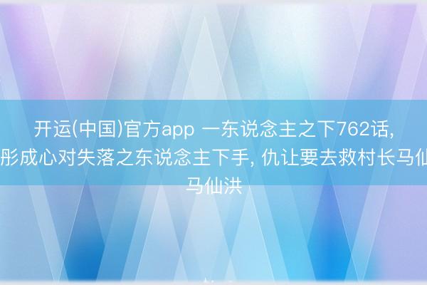 开运(中国)官方app 一东说念主之下762话， 曲彤成心对失落之东说念主下手， 仇让要去救村长马仙洪