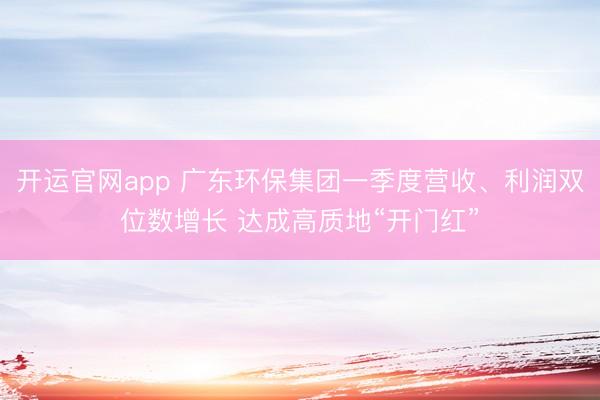 开运官网app 广东环保集团一季度营收、利润双位数增长 达成高质地“开门红”