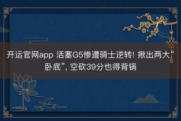开运官网app 活塞G5惨遭骑士逆转! 揪出两大“卧底”， 空砍39分也得背锅