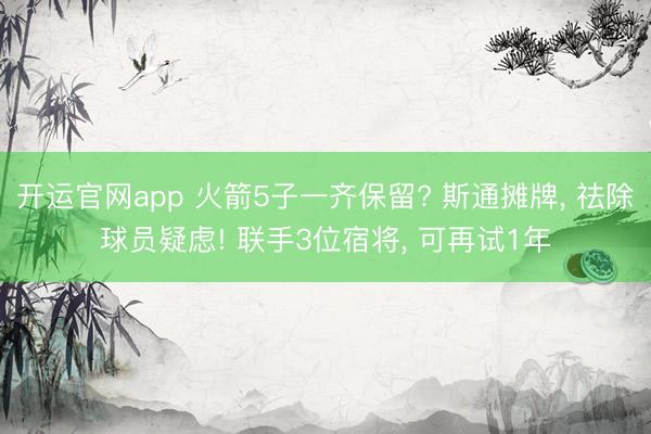 开运官网app 火箭5子一齐保留? 斯通摊牌， 祛除球员疑虑! 联手3位宿将， 可再试1年