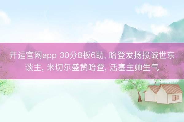开运官网app 30分8板6助， 哈登发扬投诚世东谈主， 米切尔盛赞哈登， 活塞主帅生气