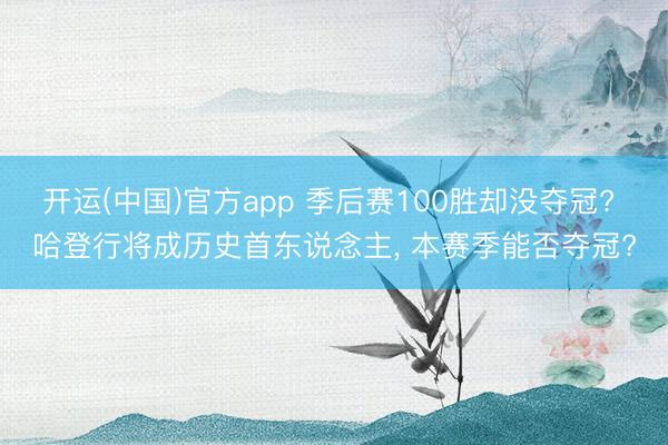 开运(中国)官方app 季后赛100胜却没夺冠? 哈登行将成历史首东说念主， 本赛季能否夺冠?