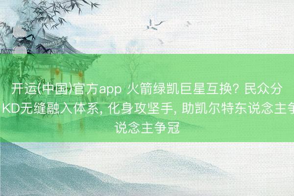 开运(中国)官方app 火箭绿凯巨星互换? 民众分析: KD无缝融入体系， 化身攻坚手， 助凯尔特东说念主争冠
