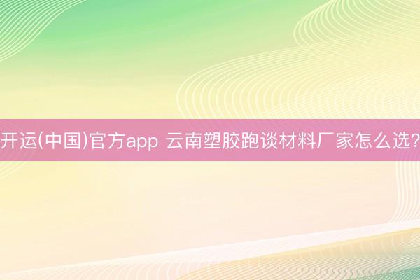 开运(中国)官方app 云南塑胶跑谈材料厂家怎么选？