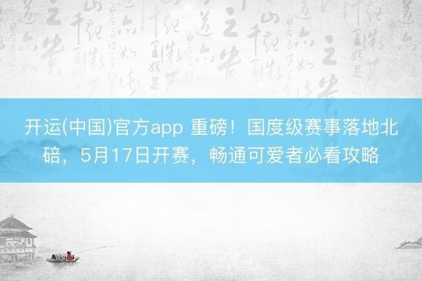 开运(中国)官方app 重磅！国度级赛事落地北碚，5月17日开赛，畅通可爱者必看攻略
