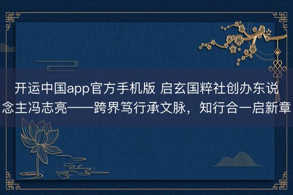 开运中国app官方手机版 启玄国粹社创办东说念主冯志亮——跨界笃行承文脉，知行合一启新章