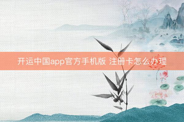 开运中国app官方手机版 注册卡怎么办理