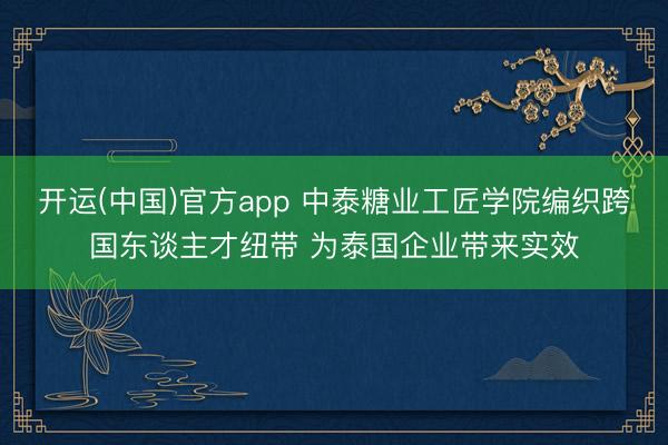 开运(中国)官方app 中泰糖业工匠学院编织跨国东谈主才纽带 为泰国企业带来实效