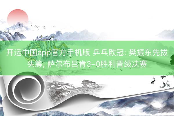 开运中国app官方手机版 乒乓欧冠: 樊振东先拔头筹， 萨尔布吕肯3-0胜利晋级决赛