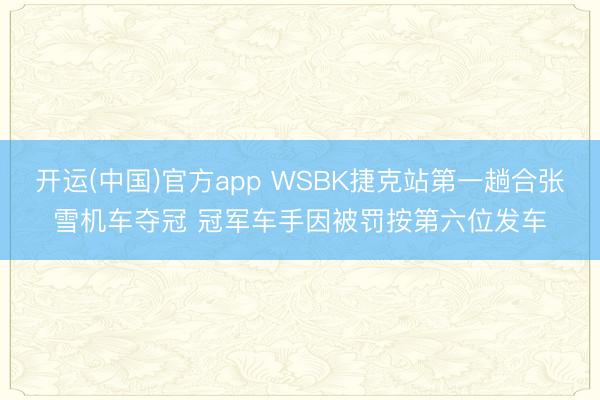 开运(中国)官方app WSBK捷克站第一趟合张雪机车夺冠 冠军车手因被罚按第六位发车