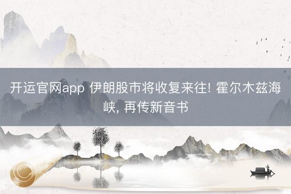 开运官网app 伊朗股市将收复来往! 霍尔木兹海峡， 再传新音书