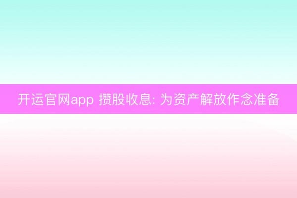 开运官网app 攒股收息: 为资产解放作念准备