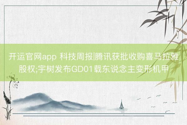 开运官网app 科技周报|腾讯获批收购喜马拉雅股权;宇树发布GD01载东说念主变形机甲