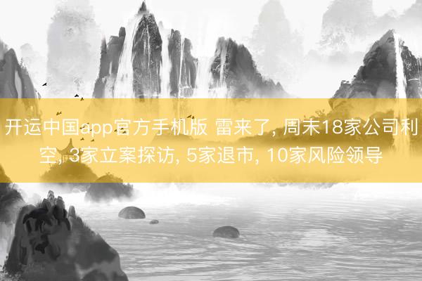 开运中国app官方手机版 雷来了， 周末18家公司利空， 3家立案探访， 5家退市， 10家风险领导