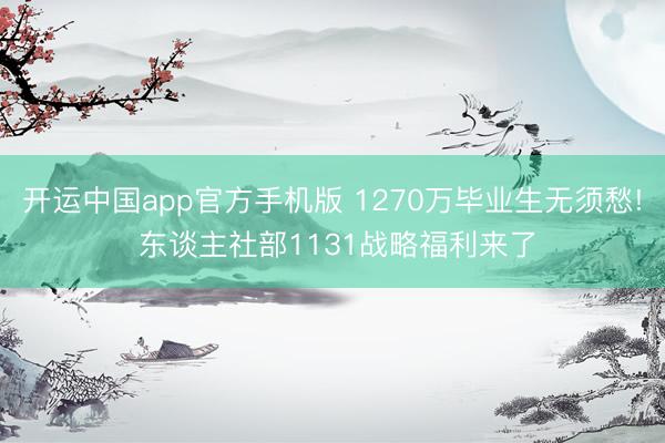 开运中国app官方手机版 1270万毕业生无须愁! 东谈主社部1131战略福利来了