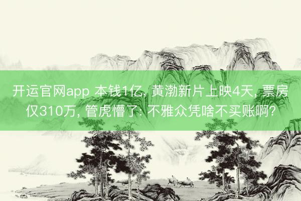 开运官网app 本钱1亿， 黄渤新片上映4天， 票房仅310万， 管虎懵了: 不雅众凭啥不买账啊?