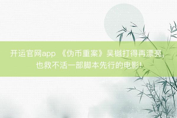 开运官网app 《伪币重案》吴樾打得再漂亮， 也救不活一部脚本先行的电影!